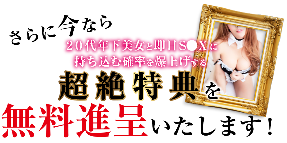 さらに今なら２０代年下美女と即日S●Xに持ち込む確率を爆上げする超絶特典を無料進呈いたします！